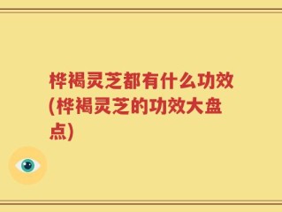 桦褐灵芝都有什么功效(桦褐灵芝的功效大盘点)