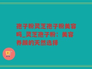 孢子粉灵芝孢子粉美容吗_灵芝孢子粉：美容养颜的天然选择