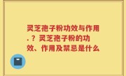 灵芝孢子粉功效与作用. ？灵芝孢子粉的功效、作用及禁忌是什么