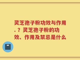 灵芝孢子粉功效与作用. ？灵芝孢子粉的功效、作用及禁忌是什么
