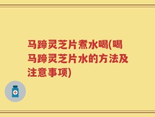 马蹄灵芝片煮水喝(喝马蹄灵芝片水的方法及注意事项)