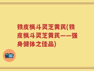 铁皮枫斗灵芝黄芪(铁皮枫斗灵芝黄芪——强身健体之佳品)