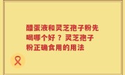 醋蛋液和灵芝孢子粉先喝哪个好 ？灵芝孢子粉正确食用的用法