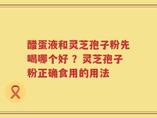 醋蛋液和灵芝孢子粉先喝哪个好 ？灵芝孢子粉正确食用的用法