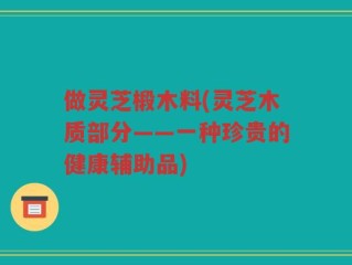 做灵芝椴木料(灵芝木质部分——一种珍贵的健康辅助品)