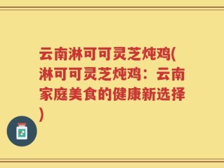云南淋可可灵芝炖鸡(淋可可灵芝炖鸡：云南家庭美食的健康新选择)