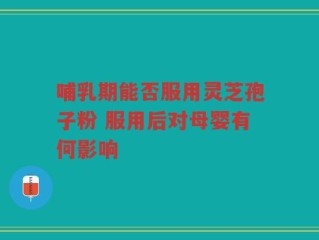 哺乳期能否服用灵芝孢子粉 服用后对母婴有何影响