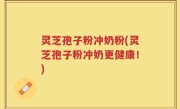 灵芝孢子粉冲奶粉(灵芝孢子粉冲奶更健康！)