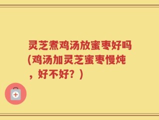 灵芝煮鸡汤放蜜枣好吗(鸡汤加灵芝蜜枣慢炖，好不好？)