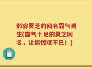 形容灵芝的网名霸气男生(霸气十足的灵芝网名，让你惊叹不已！)