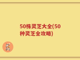 50株灵芝大全(50种灵芝全攻略)