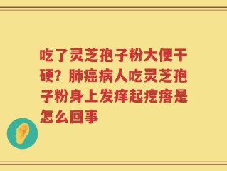 吃了灵芝孢子粉大便干硬？肺癌病人吃灵芝孢子粉身上发痒起疙瘩是怎么回事