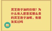 灵芝孢子油的价格？为什么有人愿意买那么贵的灵芝孢子油呢，有朋友买过吗