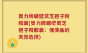 奥力牌破壁灵芝孢子粉胶囊(奥力牌破壁灵芝孢子粉胶囊：保健品的天然选择)