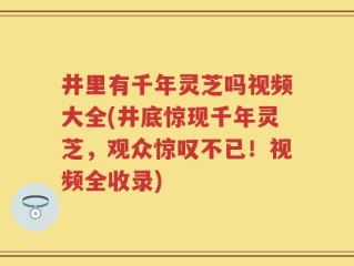 井里有千年灵芝吗视频大全(井底惊现千年灵芝，观众惊叹不已！视频全收录)