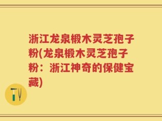 浙江龙泉椴木灵芝孢子粉(龙泉椴木灵芝孢子粉：浙江神奇的保健宝藏)
