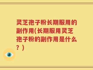 灵芝孢子粉长期服用的副作用(长期服用灵芝孢子粉的副作用是什么？)