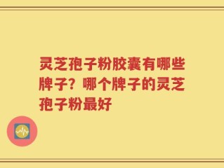 灵芝孢子粉胶囊有哪些牌子？哪个牌子的灵芝孢子粉最好
