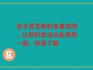 包子灵芝粉的多重功效，让你的生活从此焕然一新，快来了解