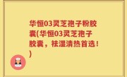 华恒03灵芝孢子粉胶囊(华恒03灵芝孢子胶囊，祛湿清热首选！)