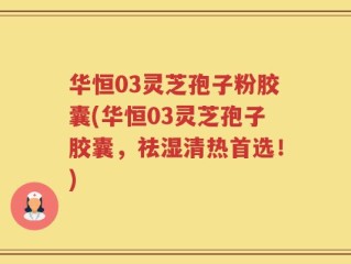 华恒03灵芝孢子粉胶囊(华恒03灵芝孢子胶囊，祛湿清热首选！)