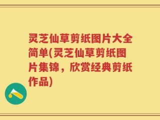 灵芝仙草剪纸图片大全简单(灵芝仙草剪纸图片集锦，欣赏经典剪纸作品)