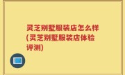 灵芝别墅服装店怎么样(灵芝别墅服装店体验评测)
