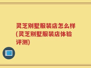 灵芝别墅服装店怎么样(灵芝别墅服装店体验评测)