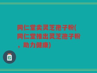 同仁堂卖灵芝孢子粉(同仁堂推出灵芝孢子粉，助力健康)