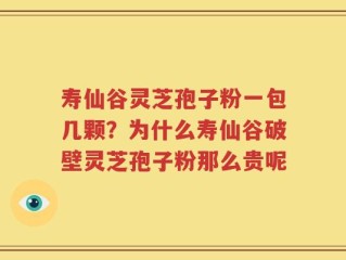寿仙谷灵芝孢子粉一包几颗？为什么寿仙谷破壁灵芝孢子粉那么贵呢
