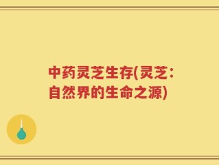 中药灵芝生存(灵芝：自然界的生命之源)