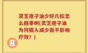 灵芝孢子油少好几粒怎么回事啊(灵芝孢子油为何摄入减少而不影响疗效？)