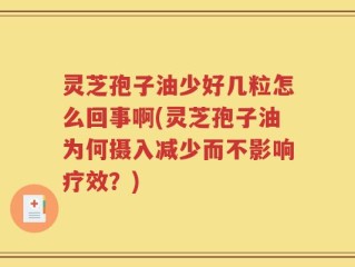 灵芝孢子油少好几粒怎么回事啊(灵芝孢子油为何摄入减少而不影响疗效？)