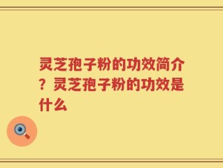 灵芝孢子粉的功效简介？灵芝孢子粉的功效是什么