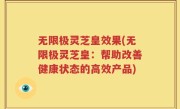 无限极灵芝皇效果(无限极灵芝皇：帮助改善健康状态的高效产品)