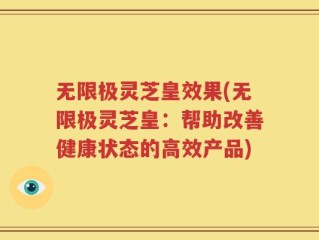 无限极灵芝皇效果(无限极灵芝皇：帮助改善健康状态的高效产品)