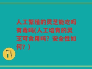 人工繁殖的灵芝能吃吗有毒吗(人工培育的灵芝可食用吗？安全性如何？)