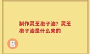 制作灵芝孢子油？灵芝孢子油是什么来的