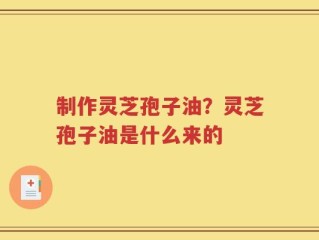 制作灵芝孢子油？灵芝孢子油是什么来的