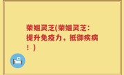 荣姐灵芝(荣姐灵芝：提升免疫力，抵御疾病！)