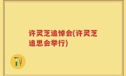 许灵芝追悼会(许灵芝追思会举行)