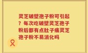 灵芝破壁孢子粉可引起？每次吃破壁灵芝孢子粉后都有点肚子痛灵芝孢子粉不易消化吗