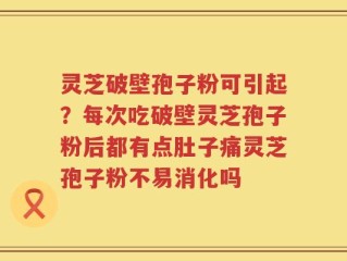 灵芝破壁孢子粉可引起？每次吃破壁灵芝孢子粉后都有点肚子痛灵芝孢子粉不易消化吗