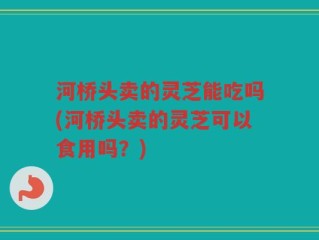 河桥头卖的灵芝能吃吗(河桥头卖的灵芝可以食用吗？)