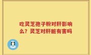 吃灵芝孢子粉对肝影响么？灵芝对肝脏有害吗