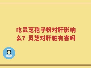 吃灵芝孢子粉对肝影响么？灵芝对肝脏有害吗