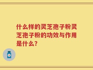 什么样的灵芝孢子粉灵芝孢子粉的功效与作用是什么？