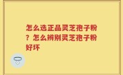 怎么选正品灵芝孢子粉？怎么辨别灵芝孢子粉好坏