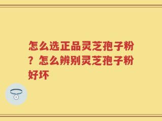 怎么选正品灵芝孢子粉？怎么辨别灵芝孢子粉好坏