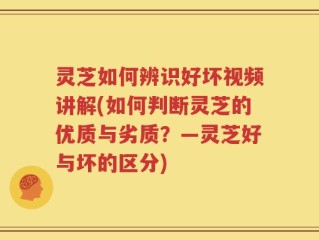 灵芝如何辨识好坏视频讲解(如何判断灵芝的优质与劣质？—灵芝好与坏的区分)